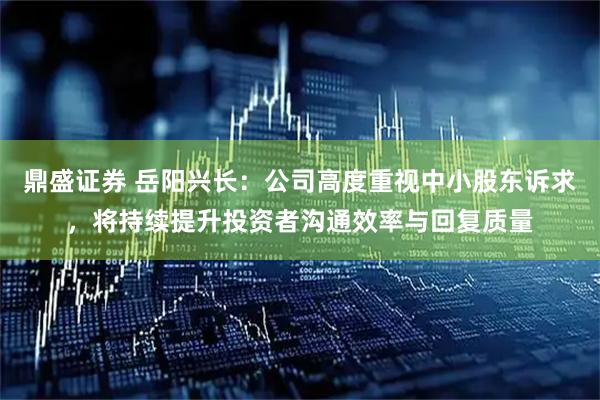 鼎盛证券 岳阳兴长：公司高度重视中小股东诉求，将持续提升投资者沟通效率与回复质量