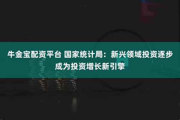 牛金宝配资平台 国家统计局：新兴领域投资逐步成为投资增长新引擎