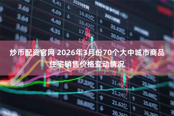 炒币配资官网 2026年3月份70个大中城市商品住宅销售价格变动情况