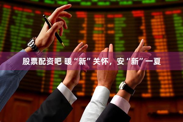 股票配资吧 暖“新”关怀，安“新”一夏