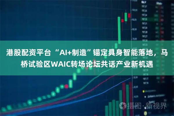 港股配资平台 “AI+制造”锚定具身智能落地，马桥试验区WAIC转场论坛共话产业新机遇