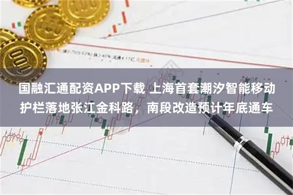 国融汇通配资APP下载 上海首套潮汐智能移动护栏落地张江金科路，南段改造预计年底通车