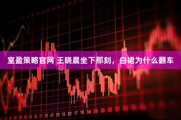 室盈策略官网 王晓晨坐下那刻，白裙为什么翻车