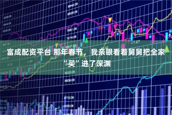 富成配资平台 那年春节，我亲眼看着舅舅把全家“买”进了深渊
