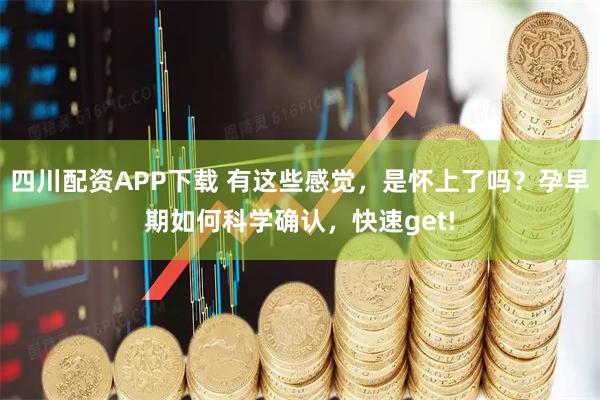 四川配资APP下载 有这些感觉，是怀上了吗？孕早期如何科学确认，快速get!
