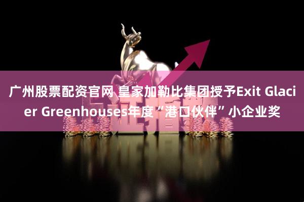 广州股票配资官网 皇家加勒比集团授予Exit Glacier Greenhouses年度“港口伙伴”小企业奖