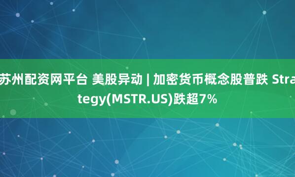 苏州配资网平台 美股异动 | 加密货币概念股普跌 Strategy(MSTR.US)跌超7%