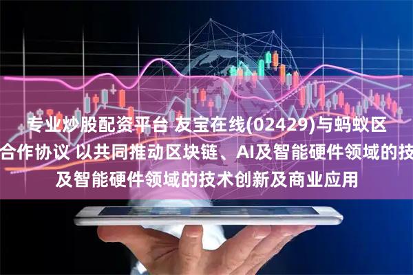 专业炒股配资平台 友宝在线(02429)与蚂蚁区块链科技订立框架合作协议 以共同推动区块链、AI及智能硬件领域的技术创新及商业应用