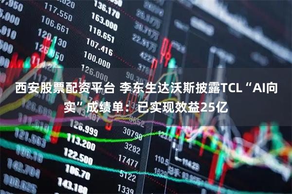 西安股票配资平台 李东生达沃斯披露TCL“AI向实”成绩单：已实现效益25亿