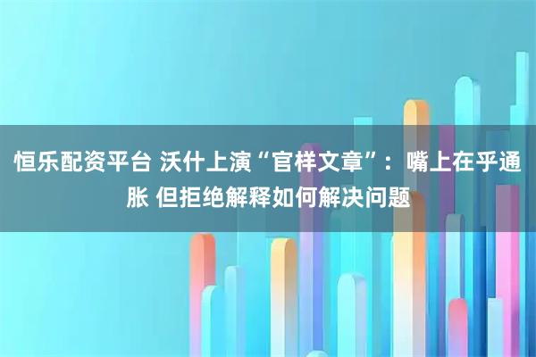 恒乐配资平台 沃什上演“官样文章”：嘴上在乎通胀 但拒绝解释如何解决问题