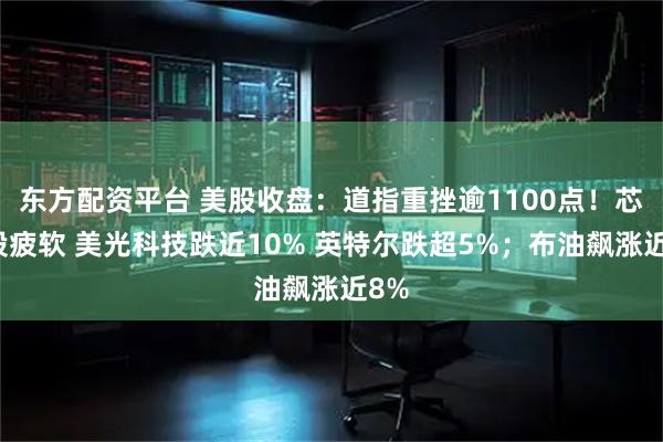 东方配资平台 美股收盘：道指重挫逾1100点！芯片股疲软 美光科技跌近10% 英特尔跌超5%；布油飙涨近8%