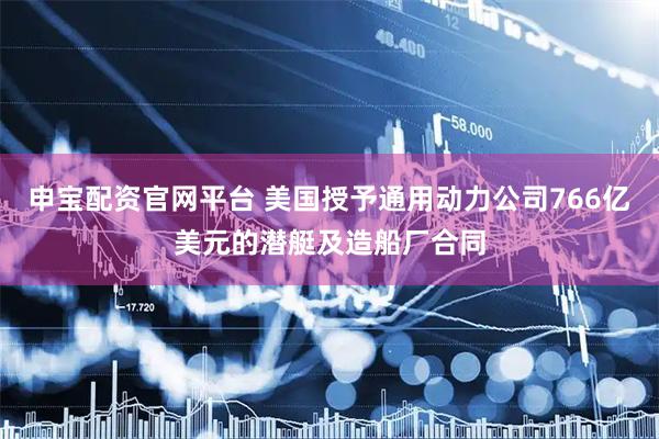 申宝配资官网平台 美国授予通用动力公司766亿美元的潜艇及造船厂合同